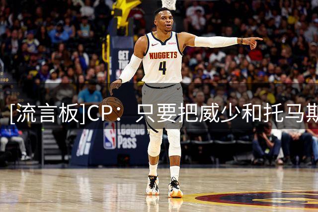 [流言板]CP：只要把威少&托马斯放在合适球队，他们仍能左右比赛走向